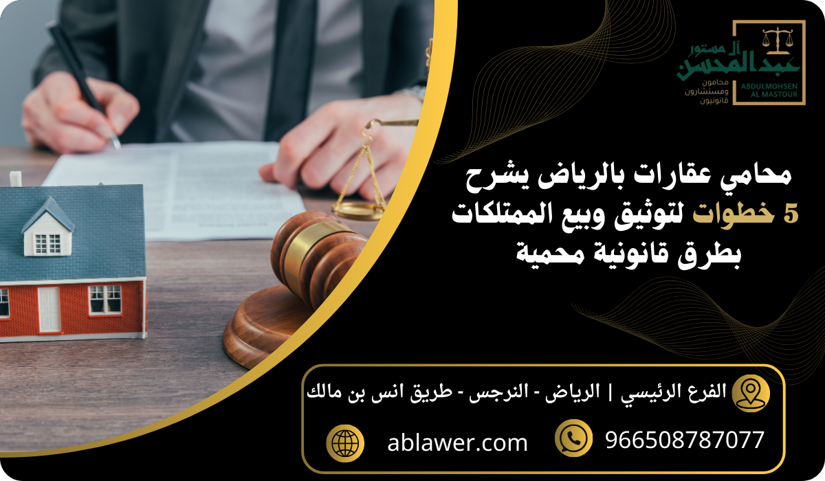 محامي عقارات بالرياض يشرح 5 خطوات لتوثيق وبيع الممتلكات بطرق قانونية محمية
