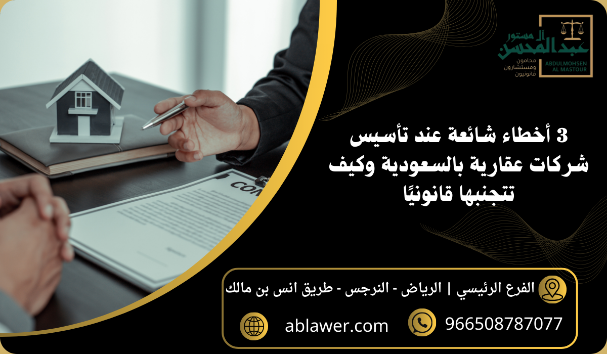 3 أخطاء شائعة عند تأسيس شركات عقارية بالسعودية وكيف تتجنبها قانونيًا