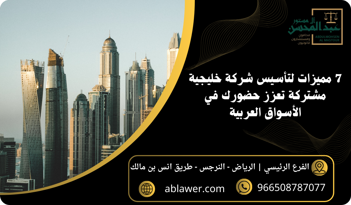 7 مميزات لتأسيس شركة خليجية مشتركة تعزز حضورك في الأسواق العربية