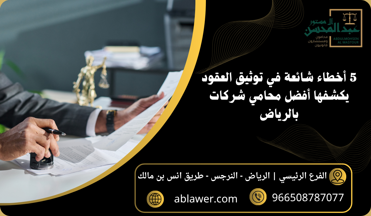 5 أخطاء شائعة في توثيق العقود يكشفها أفضل محامي شركات بالرياض