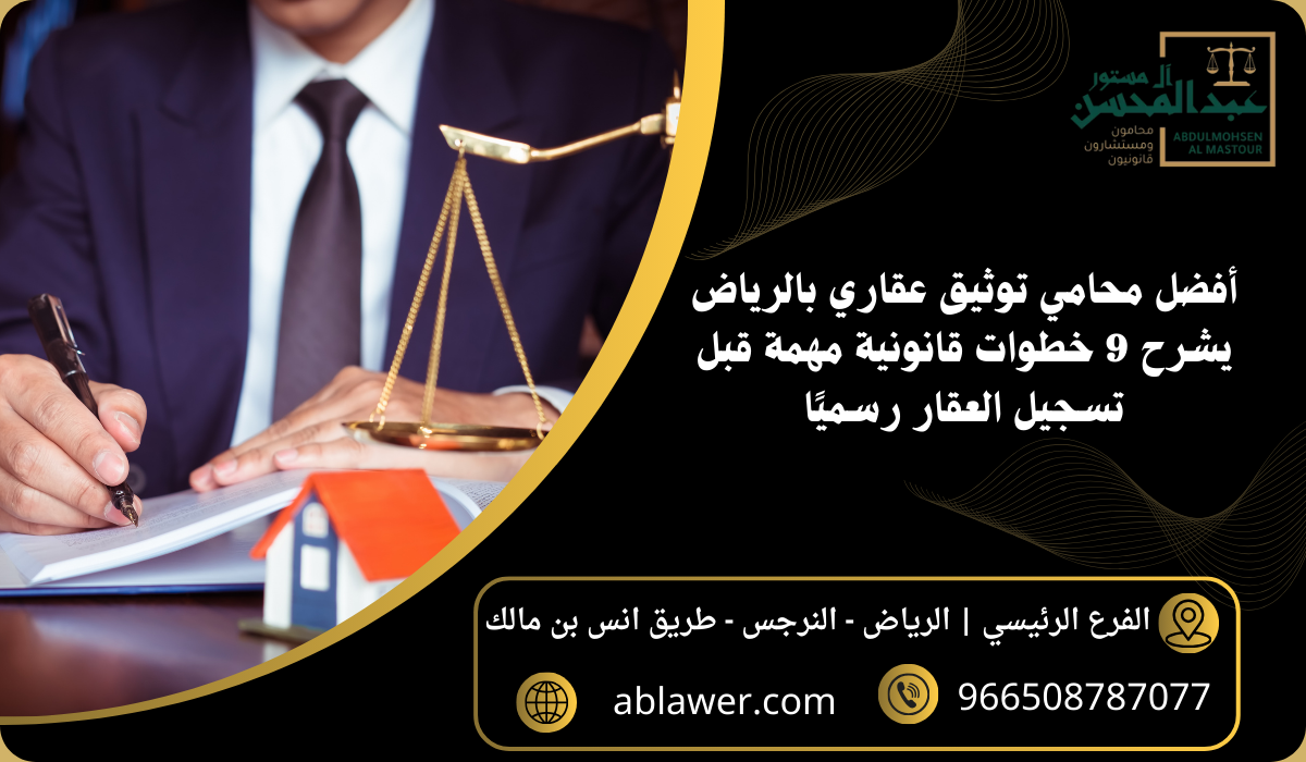 أفضل محامي توثيق عقاري بالرياض يشرح 9 خطوات قانونية مهمة قبل تسجيل العقار رسميًا