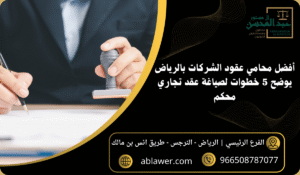 أفضل محامي عقود الشركات بالرياض يوضح 5 خطوات لصياغة عقد تجاري محكم