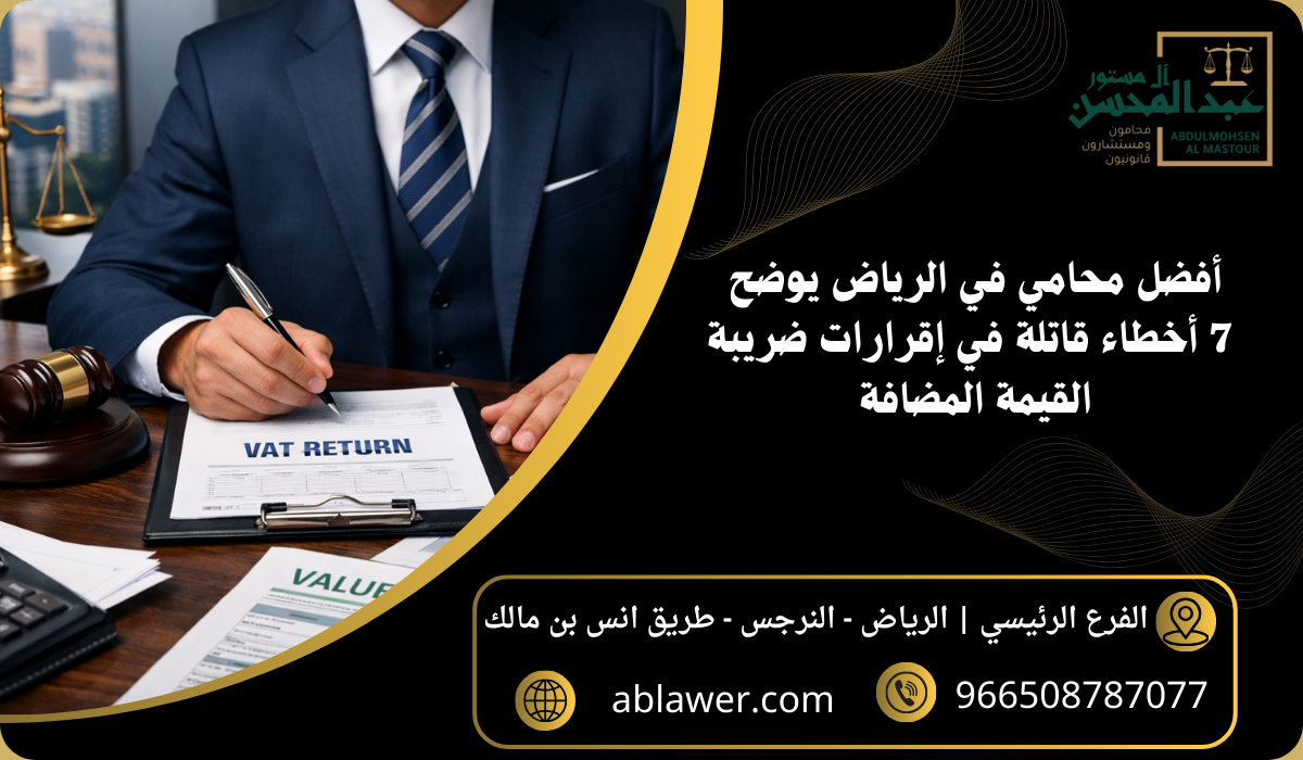 أفضل محامي في الرياض يوضح 7 أخطاء قاتلة في إقرارات ضريبة القيمة المضافة