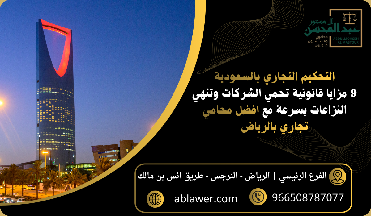 التحكيم التجاري بالسعودية 9 مزايا قانونية تحمي الشركات وتنهي النزاعات بسرعة مع افضل محامي تجاري بالرياض