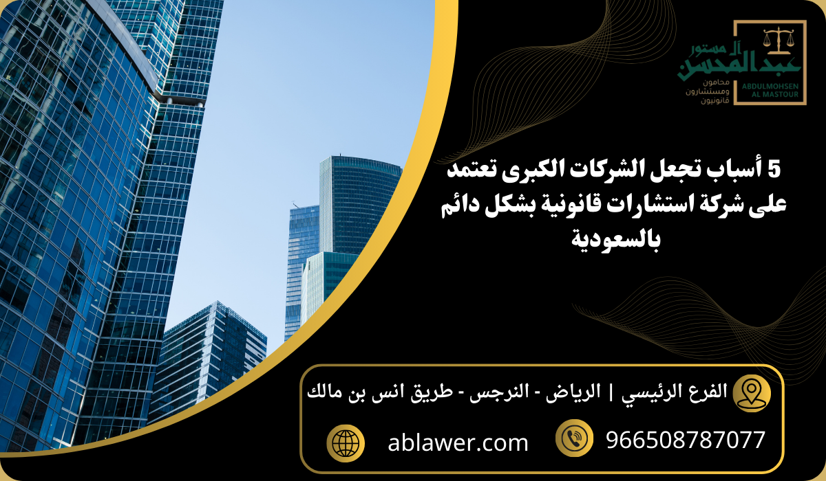 5 أسباب تجعل الشركات الكبرى تعتمد على شركة استشارات قانونية بالسعودية بشكل دائم