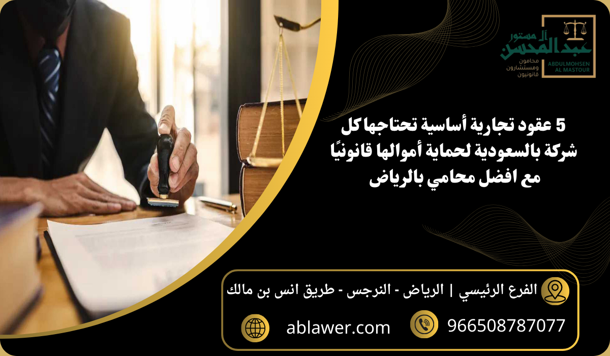 5 عقود تجارية أساسية تحتاجها كل شركة بالسعودية لحماية أموالها قانونيًا مع افضل محامي بالرياض