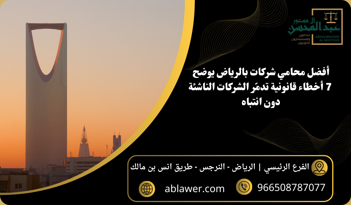أفضل محامي شركات بالرياض يوضح 7 أخطاء قانونية تدمّر الشركات الناشئة دون انتباه