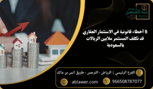 5 أخطاء قانونية في الاستثمار العقاري بالسعودية قد تكلف المستثمر ملايين الريالات