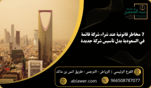 7 مخاطر قانونية عند شراء شركة قائمة في السعودية بدل تأسيس شركة جديدة